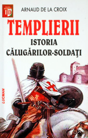 Templierii. Istoria calugarilor soldati - Arnaud de la Croix