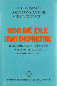 200 de zile mai devreme. Rolul Romaniei in scurtarea celui de-al Doilea Razboi Mondial - Ilie Ceausescu