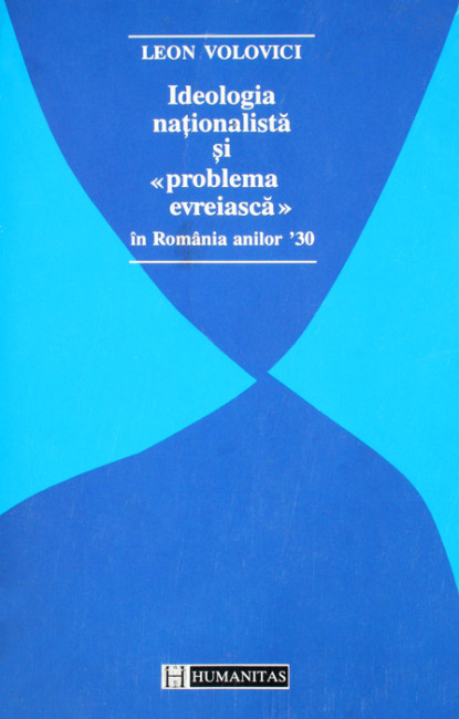 Ideologia nationalista si "problema evreiasca" in Romania anilor '30 - Leon Volovici